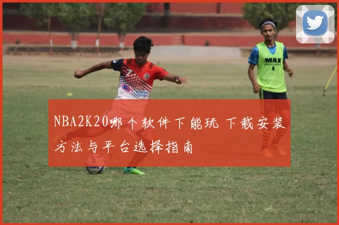 NBA2K20哪个软件下能玩 下载安装方法与平台选择指南