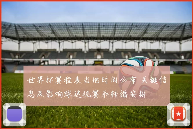 世界杯赛程表当地时间公布 关键信息及影响球迷观赛和转播安排