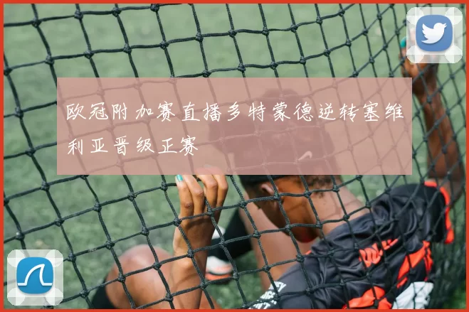 欧冠附加赛直播多特蒙德逆转塞维利亚晋级正赛