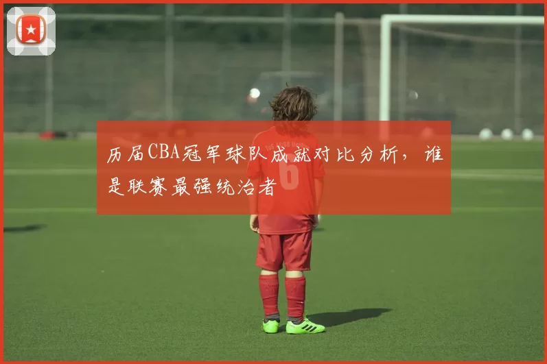 历届CBA冠军球队成就对比分析，谁是联赛最强统治者