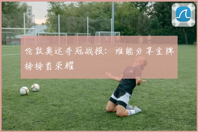 伦敦奥运夺冠战报:谁能分享金牌榜榜首荣耀