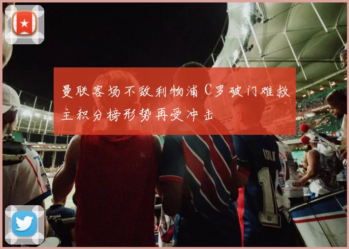 曼联客场不敌利物浦 C罗破门难救主积分榜形势再受冲击