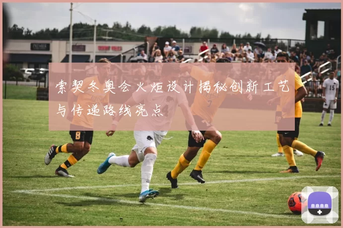 索契冬奥会火炬设计揭秘创新工艺与传递路线亮点