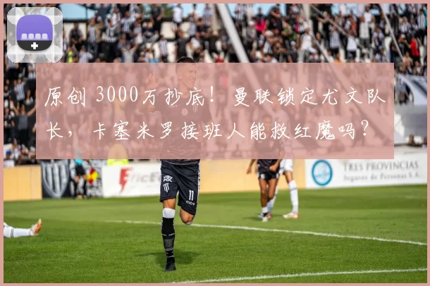 原创 3000万抄底！曼联锁定尤文队长，卡塞米罗接班人能救红魔吗？