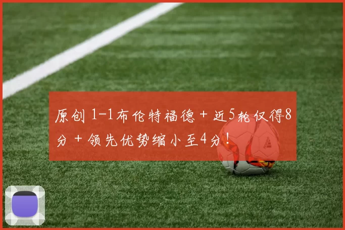 原创 1-1布伦特福德＋近5轮仅得8分＋领先优势缩小至4分！