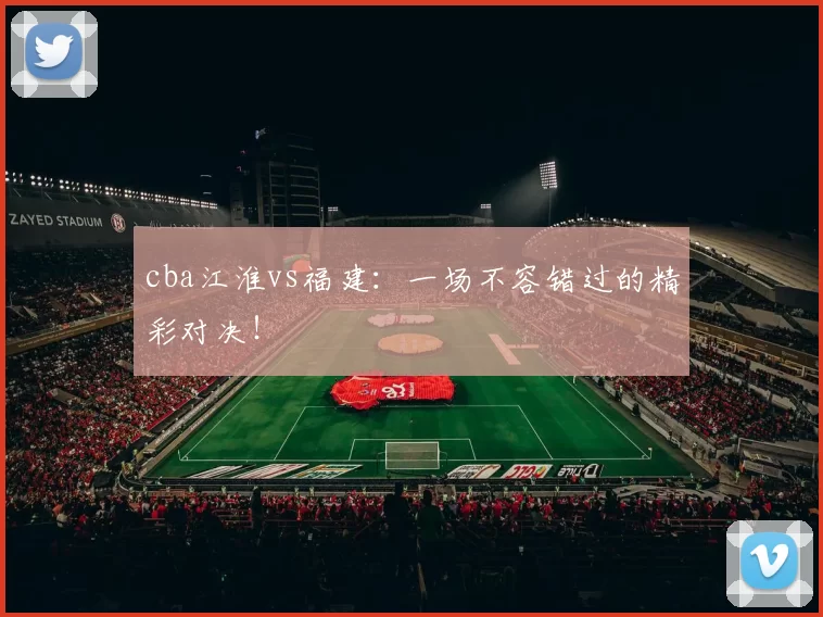 cba江淮vs福建：一场不容错过的精彩对决！