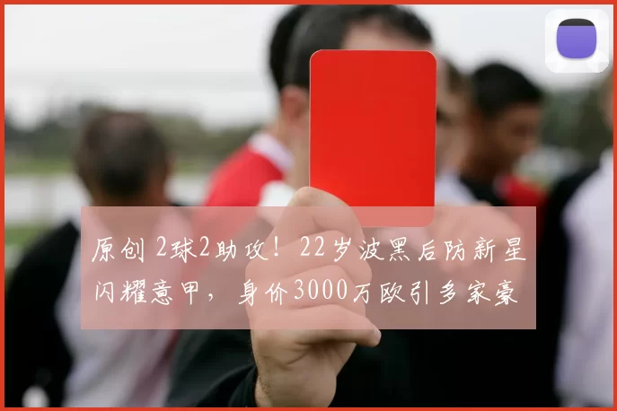 原创 2球2助攻！22岁波黑后防新星闪耀意甲，身价3000万欧引多家豪门争抢