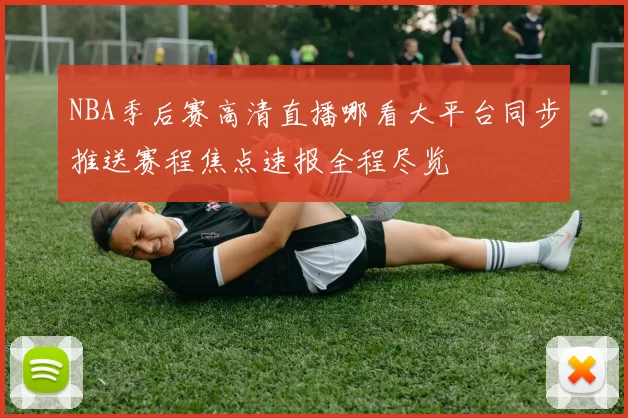 NBA季后赛高清直播哪看大平台同步推送赛程焦点速报全程尽览