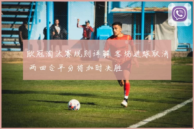 欧冠淘汰赛规则详解 客场进球取消 两回合平分将加时决胜