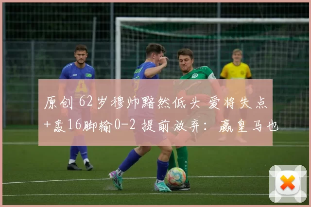 原创 62岁穆帅黯然低头 爱将失点+轰16脚输0-2 提前放弃：赢皇马也出局
