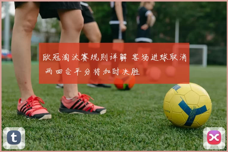 欧冠淘汰赛规则详解 客场进球取消 两回合平分将加时决胜