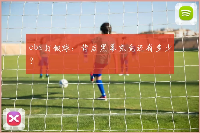 cba打假球，背后黑幕究竟还有多少？