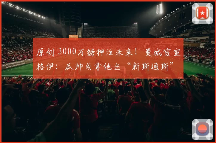 原创 3000万镑押注未来！曼城官宣格伊：瓜帅或拿他当“新斯通斯”！