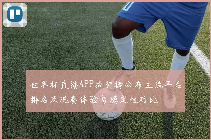世界杯直播APP排行榜公布主流平台排名及观赛体验与稳定性对比