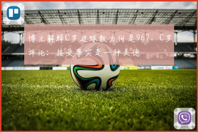 博主解释C罗进球数为何是967,C罗评论:接受事实是一种美德