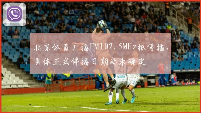 北京体育广播FM102.5MHz拟停播，具体正式停播日期尚未确定