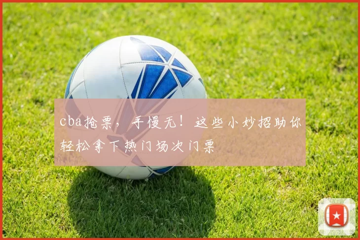 cba抢票，手慢无！这些小妙招助你轻松拿下热门场次门票