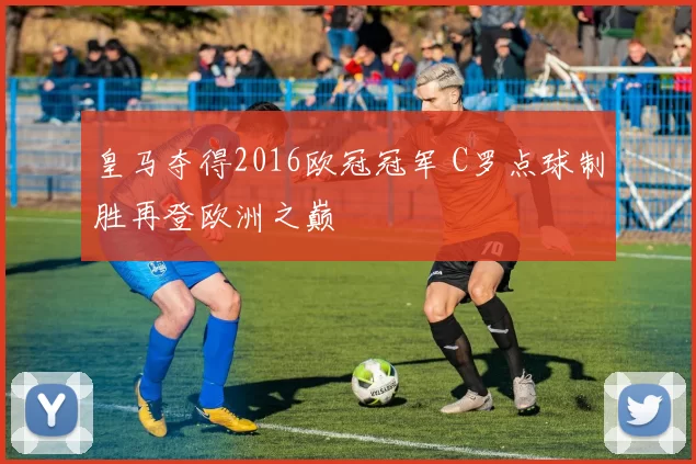 皇马夺得2016欧冠冠军 C罗点球制胜再登欧洲之巅