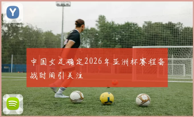 中国女足确定2026年亚洲杯赛程备战时间引关注