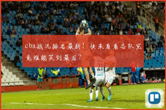cba战况排名最新！快来看看各队究竟谁能笑到最后？