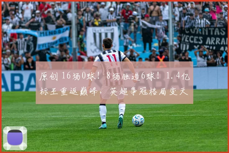 原创 16场0球！8场独造6球！1.4亿标王重返巅峰，英超争冠格局变天