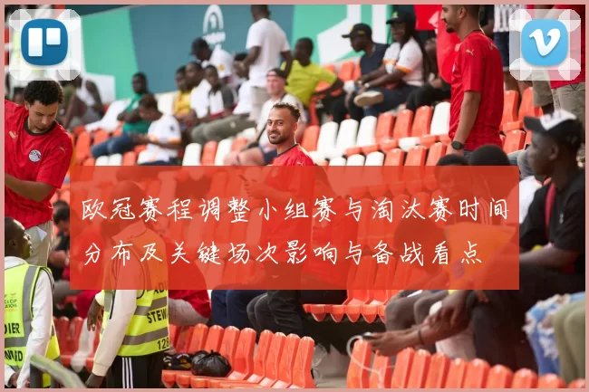 欧冠赛程调整小组赛与淘汰赛时间分布及关键场次影响与备战看点