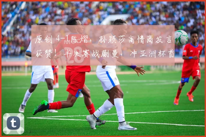 原创 4-1陈熠，孙颖莎高情商发言获赞！半决赛战蒯曼，冲亚洲杯首冠！