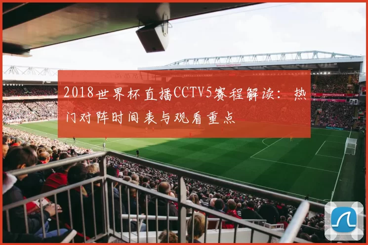 2018世界杯直播CCTV5赛程解读：热门对阵时间表与观看重点