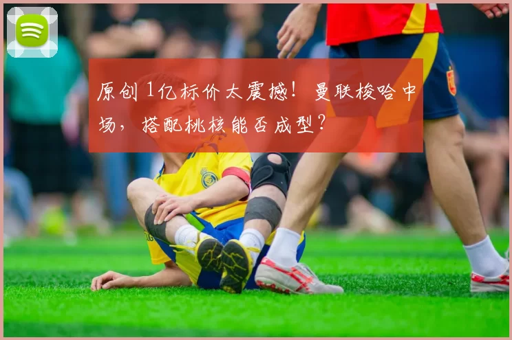 原创 1亿标价太震撼!曼联梭哈中场,搭配桃核能否成型?