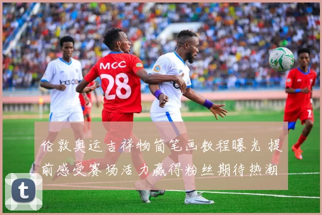 伦敦奥运吉祥物简笔画教程曝光 提前感受赛场活力赢得粉丝期待热潮