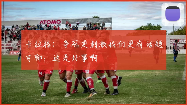 卡拉格：争冠更刺激我们更有话题可聊，这是好事啊