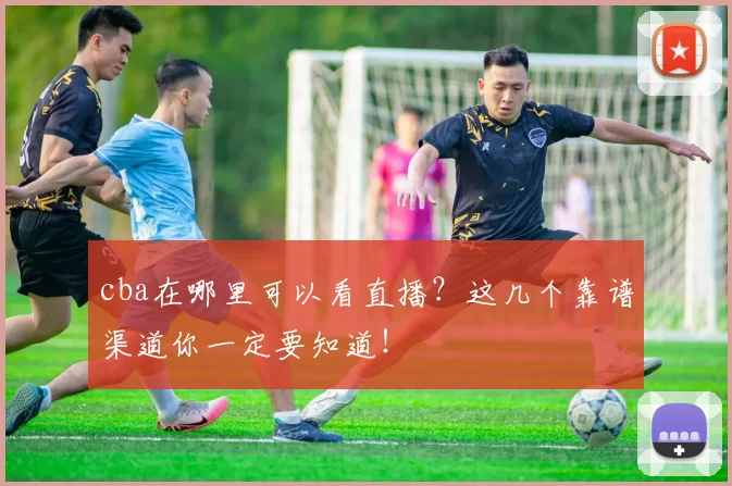 cba在哪里可以看直播？这几个靠谱渠道你一定要知道！